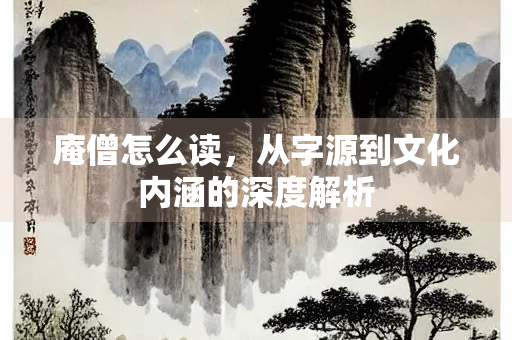 庵僧怎么读,从字源到文化内涵的深度解析 庵僧怎么读,从字源到文化内涵的深度解析