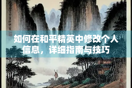 如何在和平精英中修改个人信息，详细指南与技巧