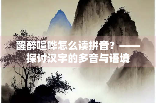 醒醉喧哗怎么读拼音？——探讨汉字的多音与语境