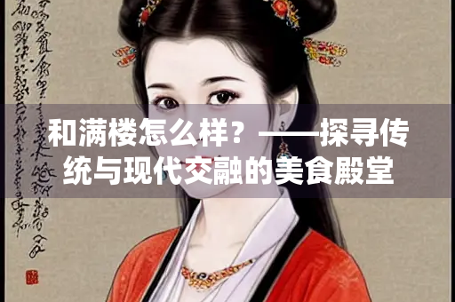 和满楼怎么样?——探寻传统与现代交融的美食殿堂 和满楼怎么样?——探寻传统与现代交融的美食殿堂