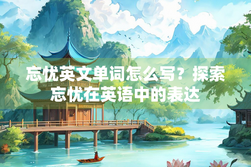 忘忧英文单词怎么写？探索忘忧在英语中的表达