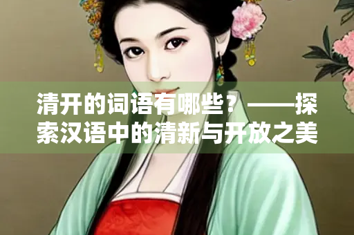 清开的词语有哪些？——探索汉语中的清新与开放之美