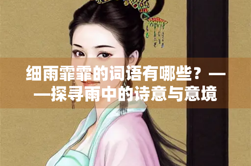 细雨霏霏的词语有哪些？——探寻雨中的诗意与意境