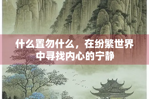什么置勿什么，在纷繁世界中寻找内心的宁静