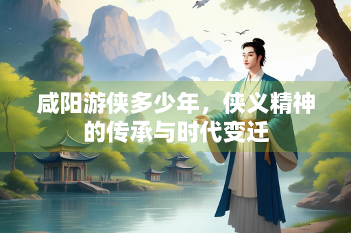 咸阳游侠多少年，侠义精神的传承与时代变迁