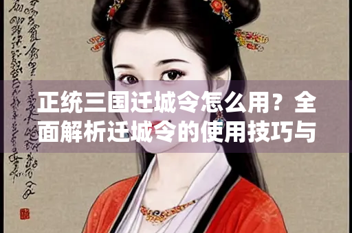 正统三国迁城令怎么用？全面解析迁城令的使用技巧与策略