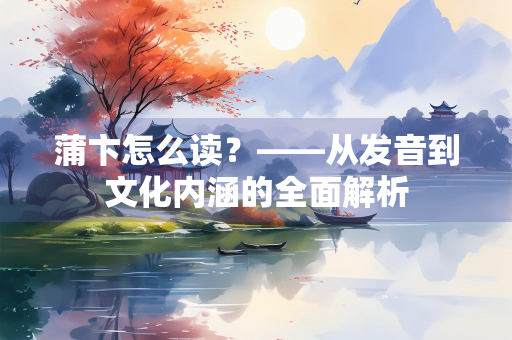 蒲卞怎么读？——从发音到文化内涵的全面解析