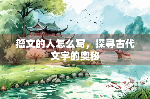 籀文的人怎么写，探寻古代文字的奥秘