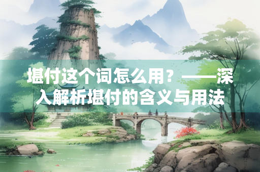 堪付这个词怎么用？——深入解析堪付的含义与用法