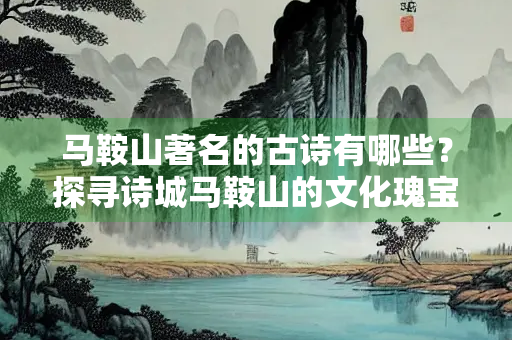 马鞍山著名的古诗有哪些？探寻诗城马鞍山的文化瑰宝