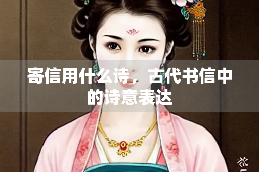 寄信用什么诗，古代书信中的诗意表达