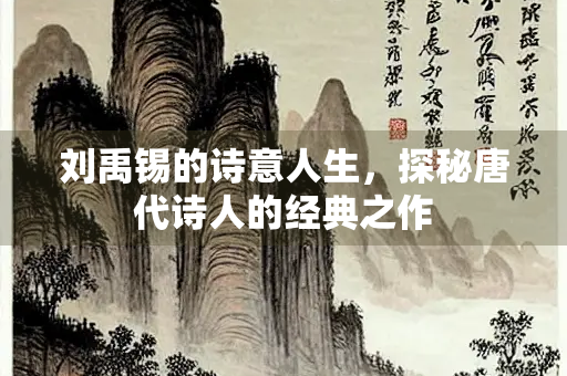 刘禹锡的诗意人生，探秘唐代诗人的经典之作