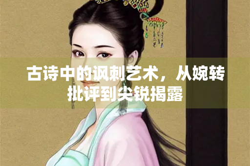 古诗中的讽刺艺术，从婉转批评到尖锐揭露