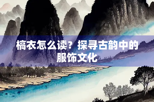 槁衣怎么读？探寻古韵中的服饰文化
