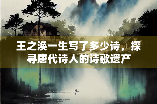 王之涣一生写了多少诗，探寻唐代诗人的诗歌遗产