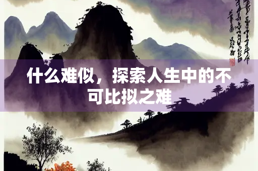 什么难似，探索人生中的不可比拟之难