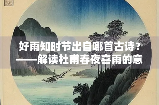 好雨知时节出自哪首古诗？——解读杜甫春夜喜雨的意境与情感