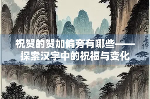 祝贺的贺加偏旁有哪些——探索汉字中的祝福与变化