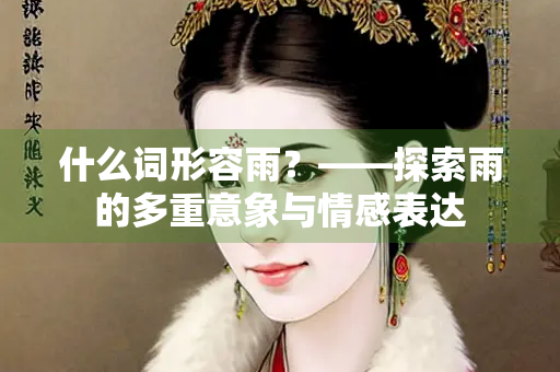 什么词形容雨？——探索雨的多重意象与情感表达