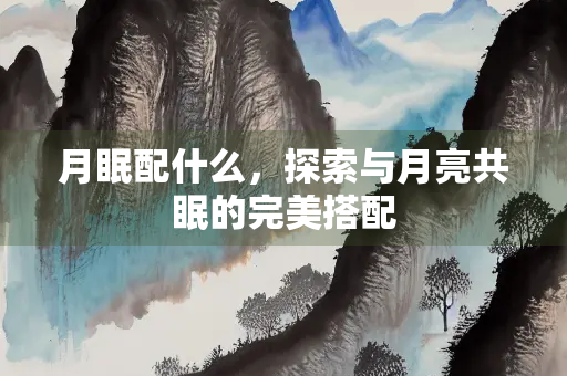 月眠配什么,探索与月亮共眠的完美搭配 月眠配什么,探索与月亮共眠的完美搭配