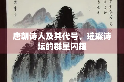 唐朝诗人及其代号，璀璨诗坛的群星闪耀