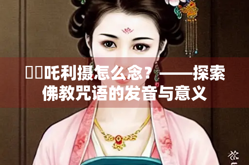 唵吽吒利摄怎么念？——探索佛教咒语的发音与意义