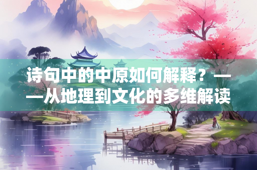 诗句中的中原如何解释？——从地理到文化的多维解读