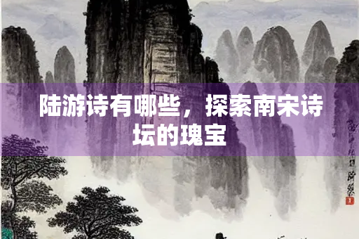 陆游诗有哪些，探索南宋诗坛的瑰宝
