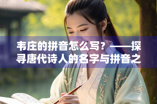 韦庄的拼音怎么写？——探寻唐代诗人的名字与拼音之谜