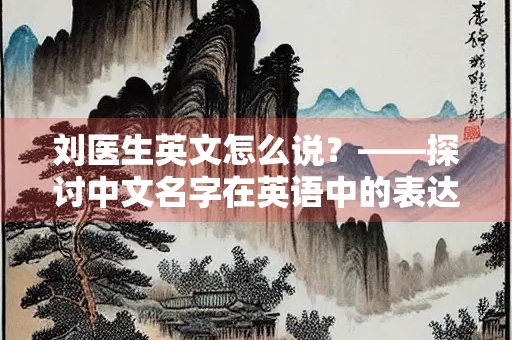 刘医生英文怎么说？——探讨中文名字在英语中的表达方式