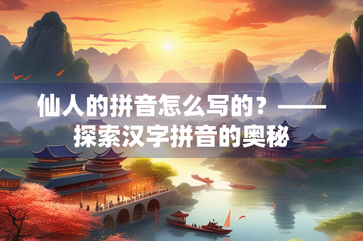 仙人的拼音怎么写的？——探索汉字拼音的奥秘