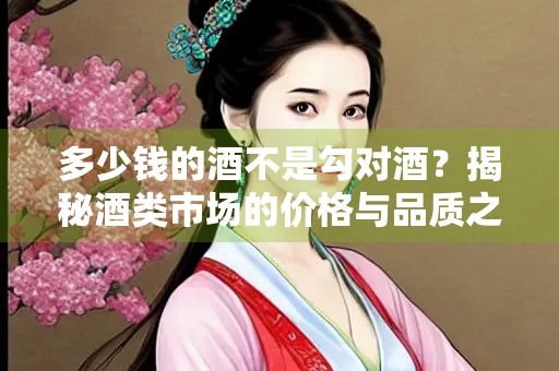 多少钱的酒不是勾对酒？揭秘酒类市场的价格与品质之谜