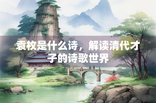 袁枚是什么诗，解读清代才子的诗歌世界