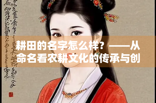 耕田的名字怎么样？——从命名看农耕文化的传承与创新