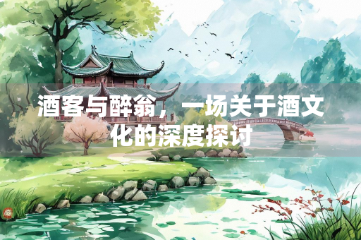 酒客与醉翁，一场关于酒文化的深度探讨
