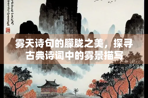 雾天诗句的朦胧之美，探寻古典诗词中的雾景描写