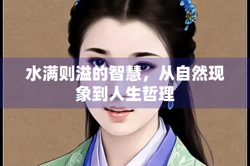 水满则溢的智慧，从自然现象到人生哲理
