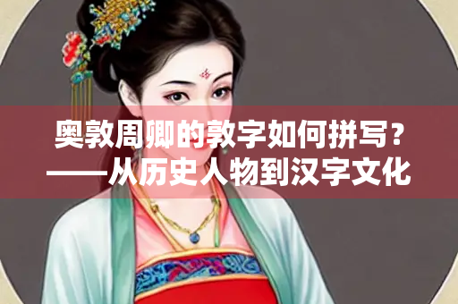 奥敦周卿的敦字如何拼写？——从历史人物到汉字文化的探索