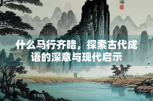 什么马行齐暗，探索古代成语的深意与现代启示