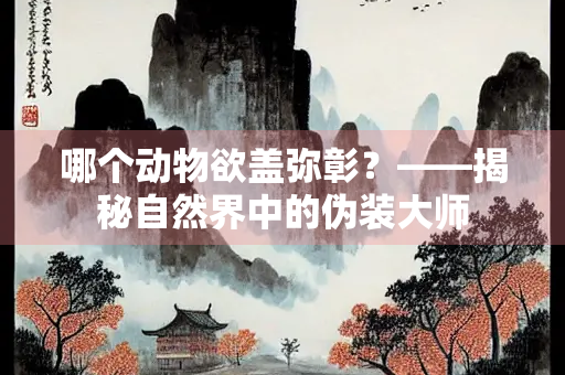 哪个动物欲盖弥彰？——揭秘自然界中的伪装大师