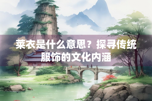 莱衣是什么意思？探寻传统服饰的文化内涵