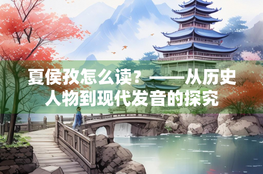 夏侯孜怎么读？——从历史人物到现代发音的探究