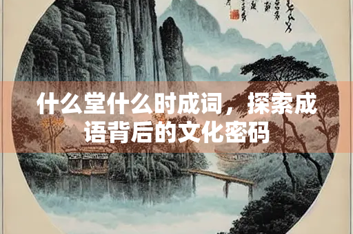 什么堂什么时成词，探索成语背后的文化密码