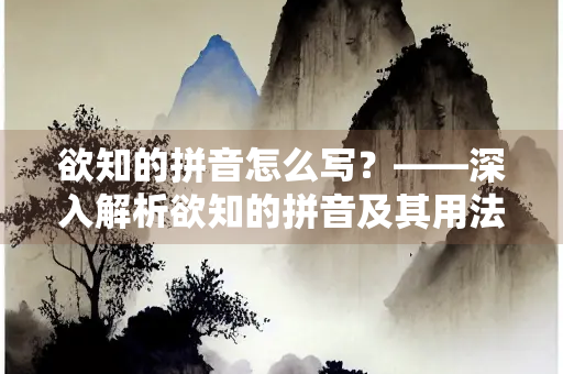 欲知的拼音怎么写？——深入解析欲知的拼音及其用法