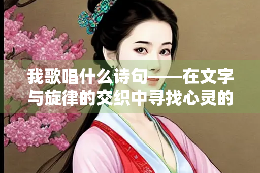 我歌唱什么诗句——在文字与旋律的交织中寻找心灵的共鸣