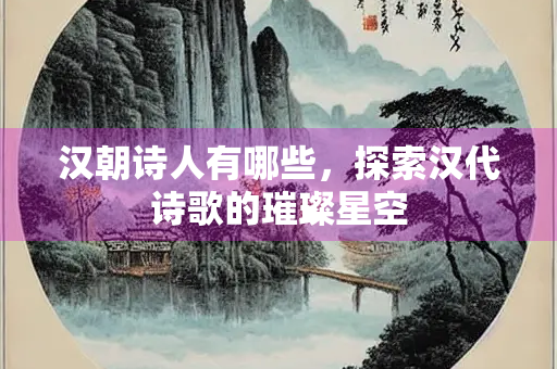 汉朝诗人有哪些，探索汉代诗歌的璀璨星空