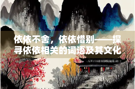 依依不舍，依依惜别——探寻依依相关的词语及其文化内涵