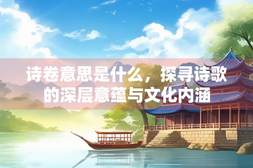 诗卷意思是什么，探寻诗歌的深层意蕴与文化内涵