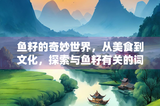 鱼籽的奇妙世界，从美食到文化，探索与鱼籽有关的词语
