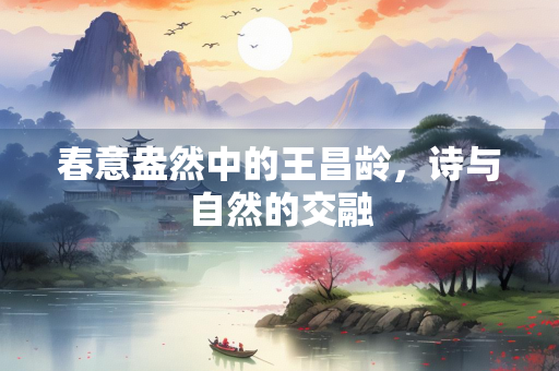 春意盎然中的王昌龄，诗与自然的交融